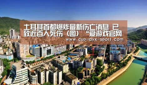 土耳其首都爆炸最新伤亡消息 已致近百人死伤(图)“爱游戏官网”(图2) 爱游戏体育