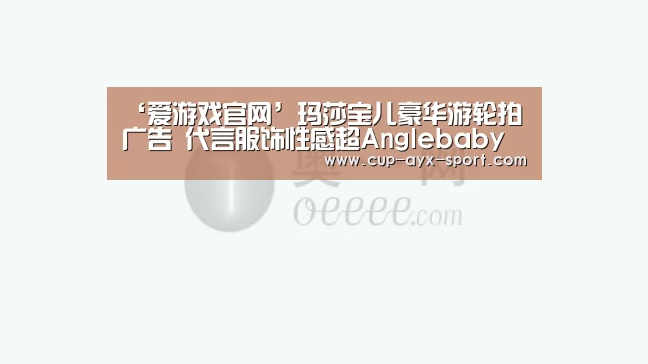‘爱游戏官网’玛莎宝儿豪华游轮拍广告 代言服饰性感超Anglebaby(图1) 爱游戏体育