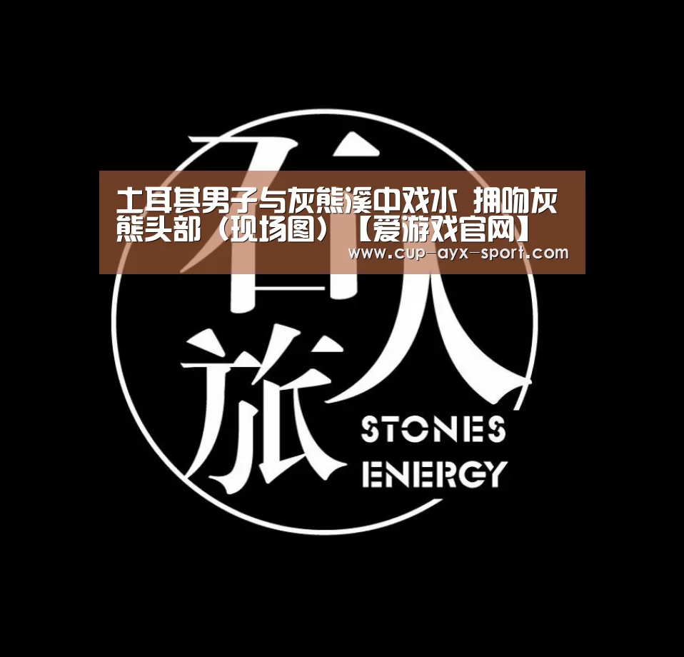 土耳其男子与灰熊溪中戏水 拥吻灰熊头部(现场图)【爱游戏官网】(图3) 爱游戏首页