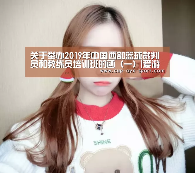 关于举办2019年中国西部篮球裁判员和教练员培训班的函(一)|爱游戏体育(图2) 爱游戏