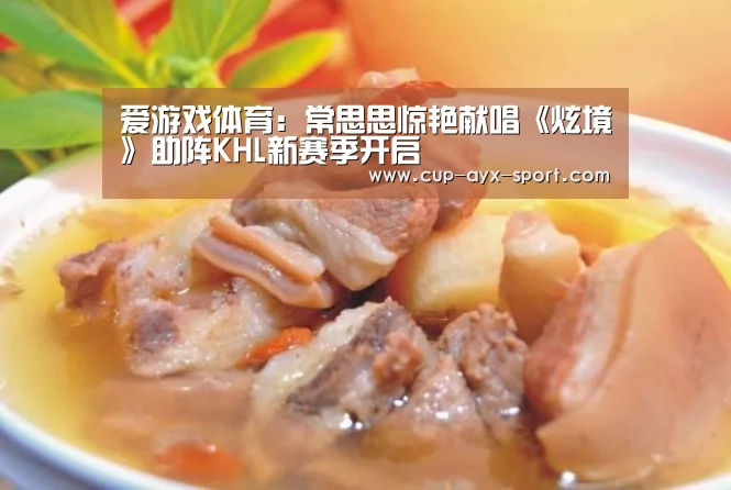 爱游戏体育:常思思惊艳献唱《炫境》助阵KHL新赛季开启(图1) 爱游戏体育