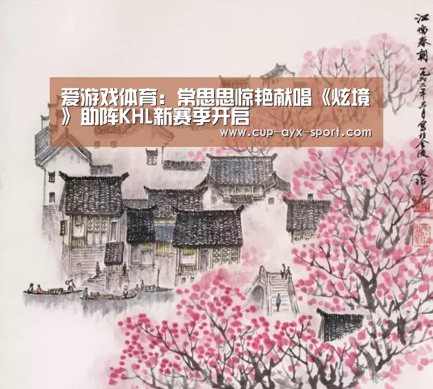 爱游戏体育:常思思惊艳献唱《炫境》助阵KHL新赛季开启(图2) 爱游戏