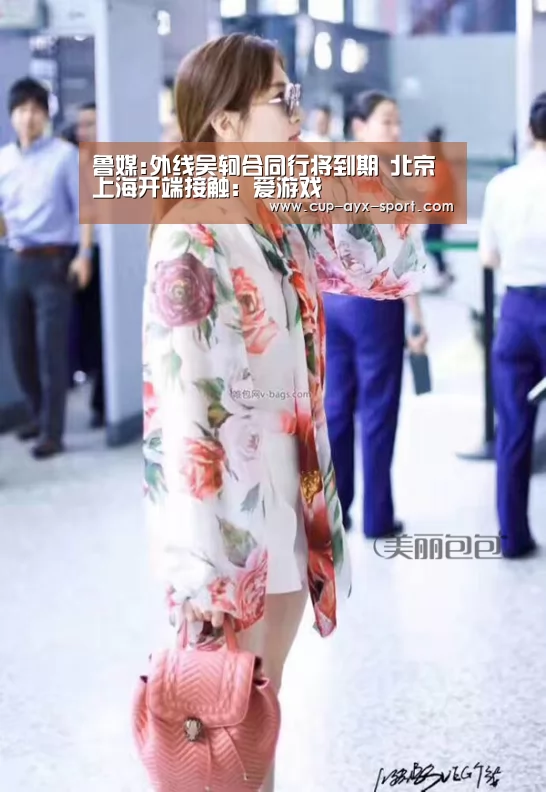 鲁媒:外线吴轲合同行将到期 北京上海开端接触:爱游戏(图4) 爱游戏
