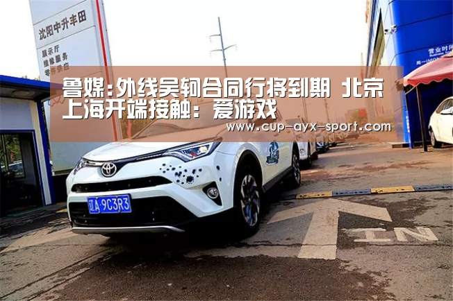 鲁媒:外线吴轲合同行将到期 北京上海开端接触:爱游戏(图1) 爱游戏首页