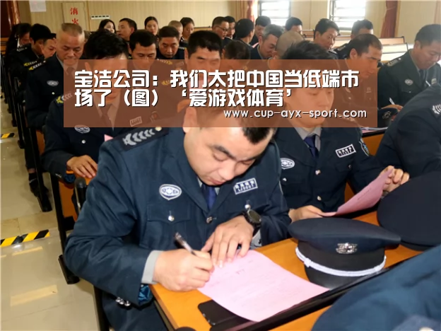 宝洁公司:我们太把中国当低端市场了(图)‘爱游戏体育’(图4) 爱游戏