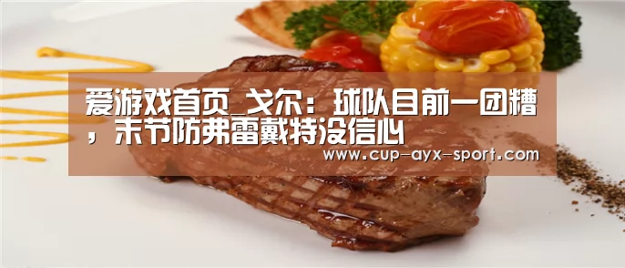 爱游戏首页_戈尔:球队目前一团糟,末节防弗雷戴特没信心(图1) 爱游戏首页