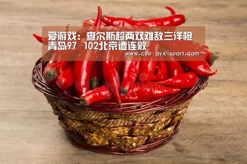 爱游戏:查尔斯超两双难敌三洋枪 青岛97-102北京遭连败(图2) 爱游戏官网