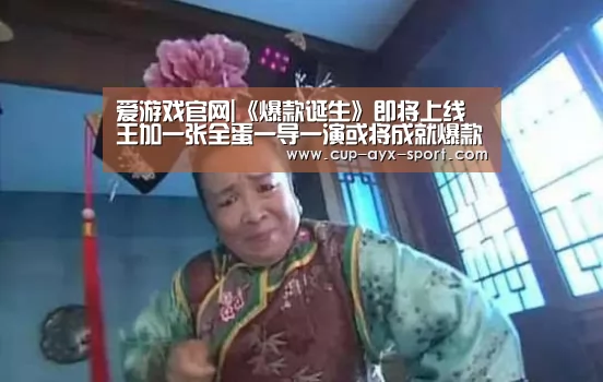 爱游戏官网|《爆款诞生》即将上线 王加一张全蛋一导一演或将成就爆款(图1) 爱游戏