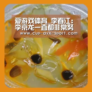 爱游戏体育_李春江：李京龙一直都非常努力，目标给父亲争光