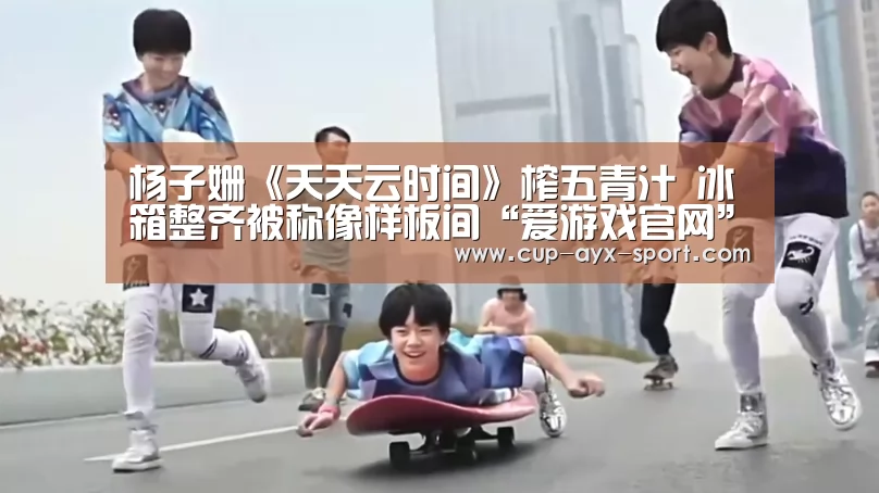 杨子姗《天天云时间》榨五青汁 冰箱整齐被称像样板间“爱游戏官网”