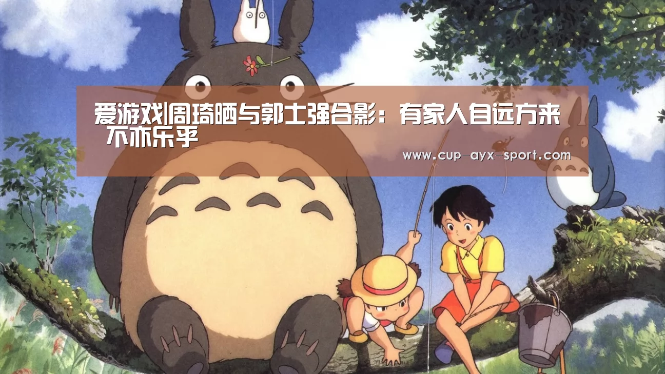 爱游戏|周琦晒与郭士强合影:有家人自远方来 不亦乐乎(图1) 爱游戏