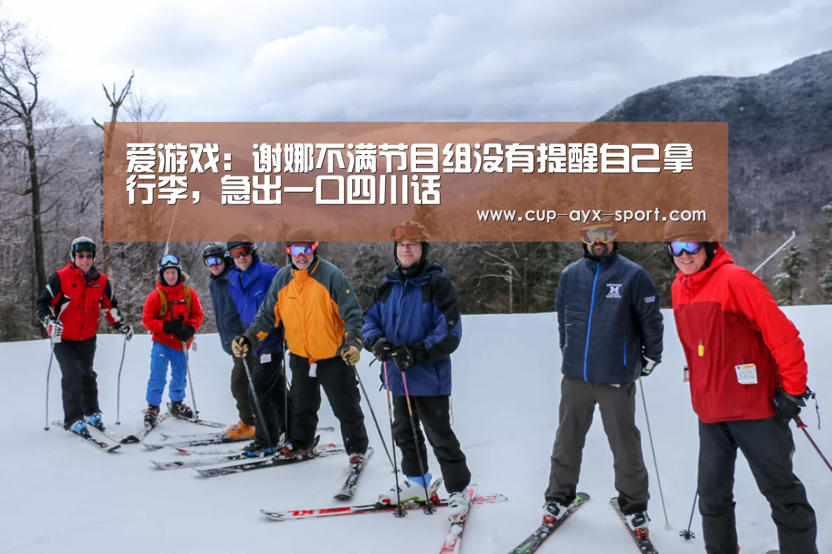爱游戏:谢娜不满节目组没有提醒自己拿行李,急出一口四川话(图1) 爱游戏首页