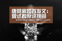 唐菀离婚首发文:曾试着原谅挽回 犹盼曹云金安好:爱游戏首页(图1) 爱游戏首页