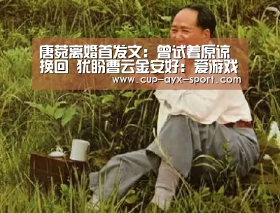 唐菀离婚首发文:曾试着原谅挽回 犹盼曹云金安好:爱游戏首页(图2) 爱游戏