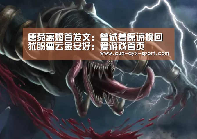 唐菀离婚首发文:曾试着原谅挽回 犹盼曹云金安好:爱游戏首页(图4) 爱游戏首页